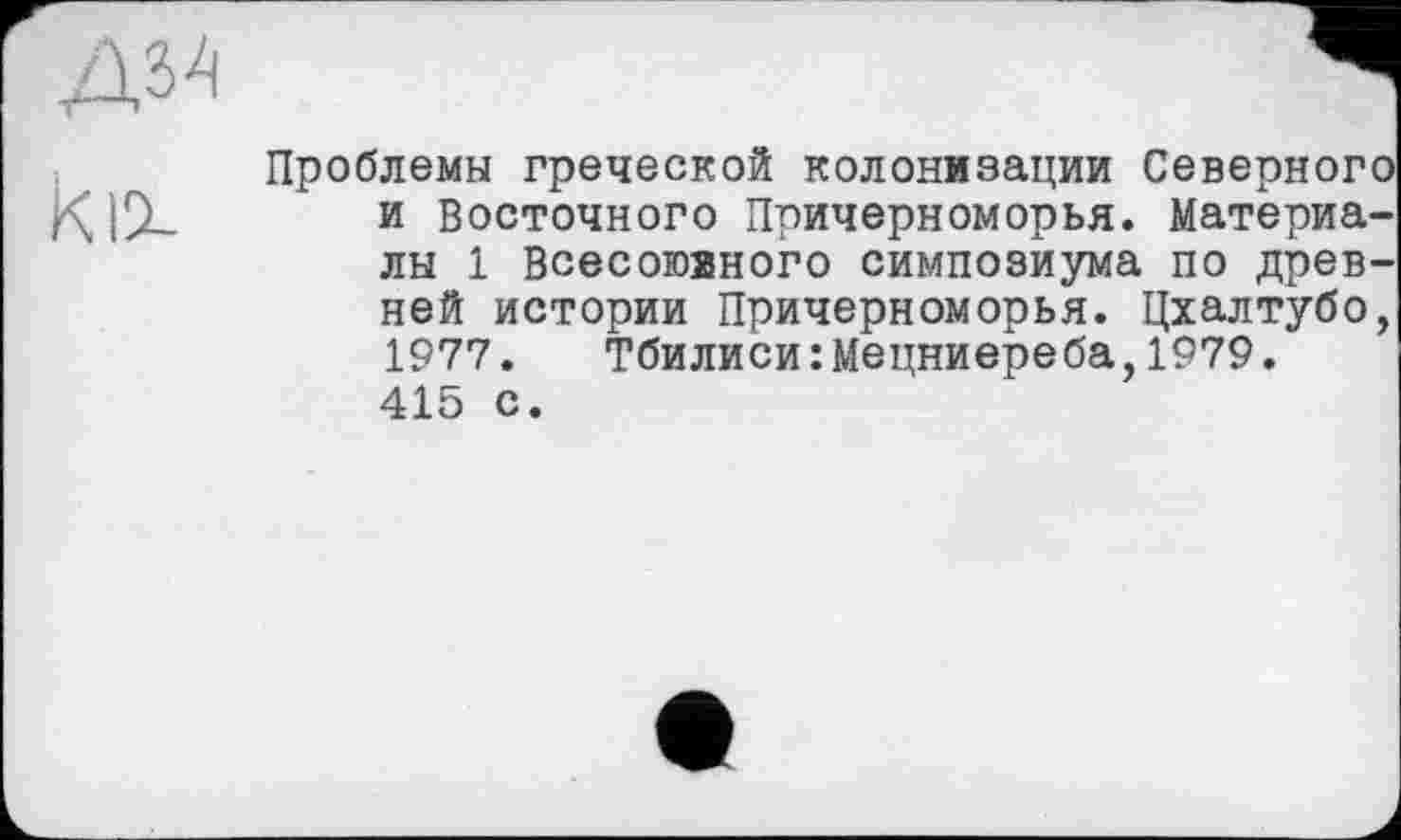 ﻿Проблемы греческой колонизации Северного К IX и Восточного Причерноморья. Материалы 1 Всесоюаного симпозиума по древней истории Причерноморья. Цхалтубо, 1977.	Тбилиси:Мецниереба,1979.
415 с.